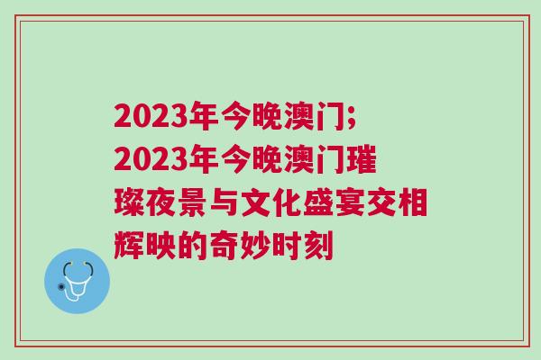 2023年今晚澳門;2023年今晚澳門璀璨夜景與文化盛宴交相輝映的奇妙時(shí)刻