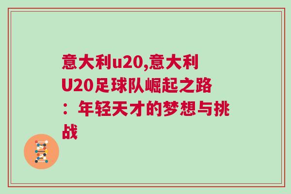 意大利u20,意大利U20足球隊崛起之路：年輕天才的夢想與挑戰(zhàn)