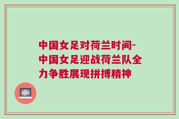 中國女足對荷蘭時間-中國女足迎戰(zhàn)荷蘭隊全力爭勝展現(xiàn)拼搏精神