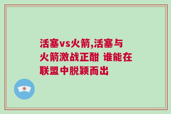 活塞vs火箭,活塞與火箭激戰(zhàn)正酣 誰能在聯(lián)盟中脫穎而出