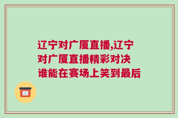 遼寧對(duì)廣廈直播,遼寧對(duì)廣廈直播精彩對(duì)決 誰能在賽場(chǎng)上笑到最后