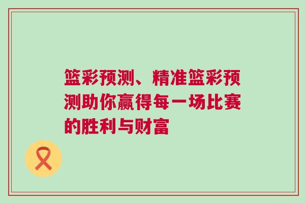 籃彩預(yù)測(cè)、精準(zhǔn)籃彩預(yù)測(cè)助你贏得每一場(chǎng)比賽的勝利與財(cái)富