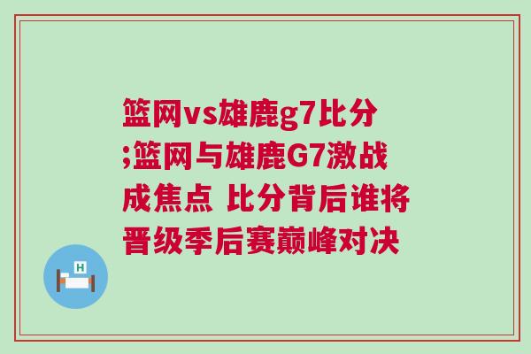 籃網(wǎng)vs雄鹿g7比分;籃網(wǎng)與雄鹿G7激戰(zhàn)成焦點 比分背后誰將晉級季后賽巔峰對決