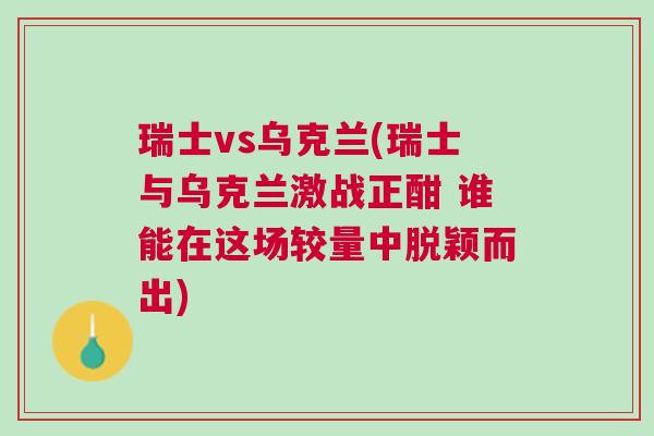 瑞士vs烏克蘭(瑞士與烏克蘭激戰(zhàn)正酣 誰能在這場(chǎng)較量中脫穎而出)