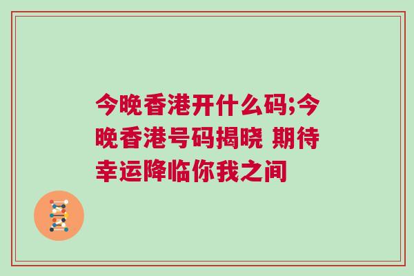 今晚香港開(kāi)什么碼;今晚香港號(hào)碼揭曉 期待幸運(yùn)降臨你我之間