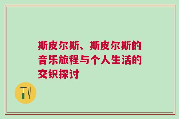 斯皮爾斯、斯皮爾斯的音樂旅程與個人生活的交織探討