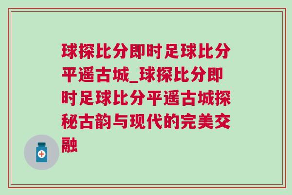 球探比分即時(shí)足球比分平遙古城_球探比分即時(shí)足球比分平遙古城探秘古韻與現(xiàn)代的完美交融