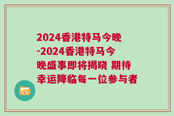 2024香港特馬今晚-2024香港特馬今晚盛事即將揭曉 期待幸運(yùn)降臨每一位參與者