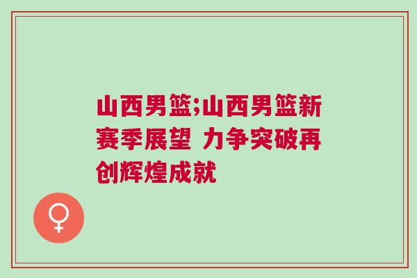 山西男籃;山西男籃新賽季展望 力爭突破再創(chuàng)輝煌成就