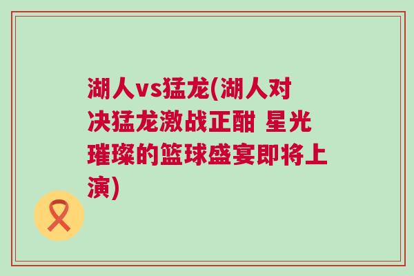 湖人vs猛龍(湖人對決猛龍激戰(zhàn)正酣 星光璀璨的籃球盛宴即將上演)