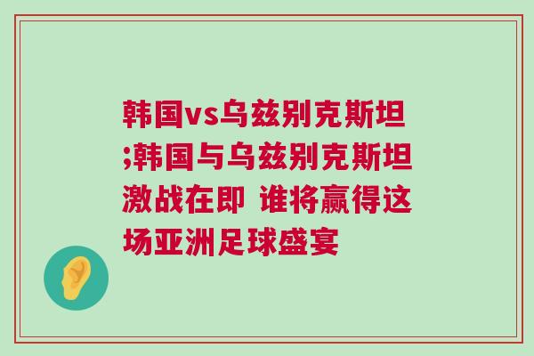 韓國(guó)vs烏茲別克斯坦;韓國(guó)與烏茲別克斯坦激戰(zhàn)在即 誰(shuí)將贏得這場(chǎng)亞洲足球盛宴