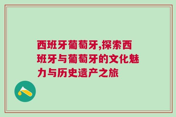 西班牙葡萄牙,探索西班牙與葡萄牙的文化魅力與歷史遺產(chǎn)之旅