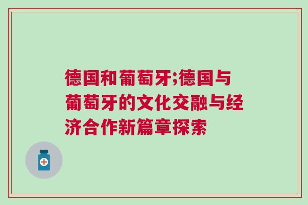 德國(guó)和葡萄牙;德國(guó)與葡萄牙的文化交融與經(jīng)濟(jì)合作新篇章探索