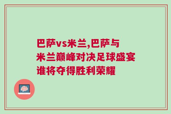 巴薩vs米蘭,巴薩與米蘭巔峰對(duì)決足球盛宴誰(shuí)將奪得勝利榮耀