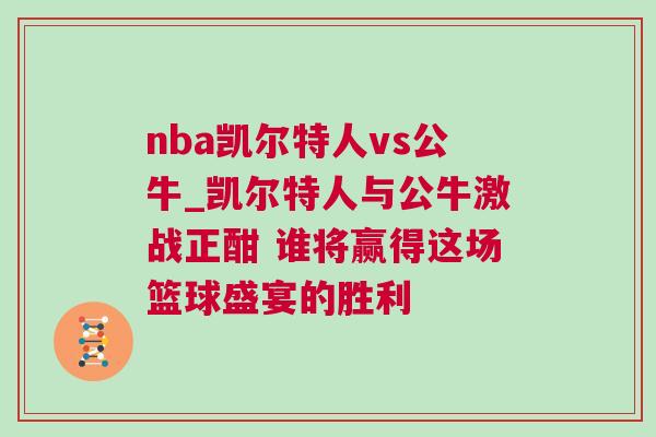 nba凱爾特人vs公牛_凱爾特人與公牛激戰(zhàn)正酣 誰(shuí)將贏得這場(chǎng)籃球盛宴的勝利