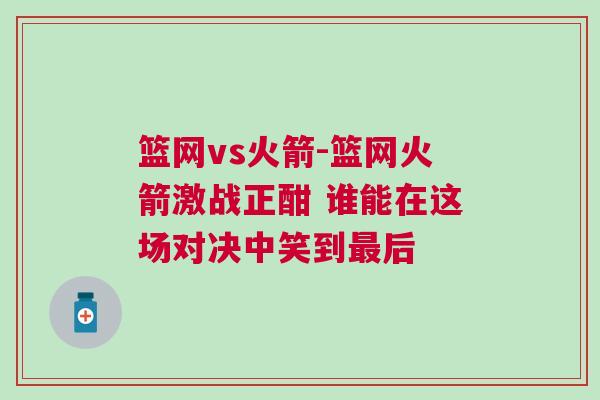籃網(wǎng)vs火箭-籃網(wǎng)火箭激戰(zhàn)正酣 誰(shuí)能在這場(chǎng)對(duì)決中笑到最后