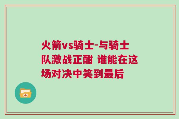 火箭vs騎士-與騎士隊(duì)激戰(zhàn)正酣 誰(shuí)能在這場(chǎng)對(duì)決中笑到最后