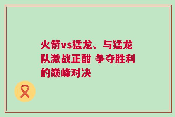火箭vs猛龍、與猛龍隊(duì)激戰(zhàn)正酣 爭奪勝利的巔峰對決