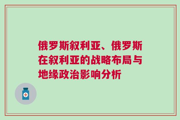 俄羅斯敘利亞、俄羅斯在敘利亞的戰(zhàn)略布局與地緣政治影響分析