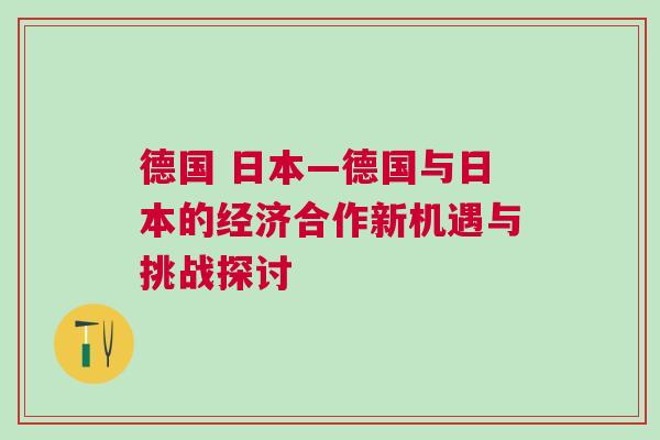 德國 日本—德國與日本的經(jīng)濟合作新機遇與挑戰(zhàn)探討