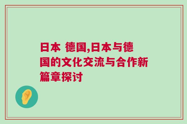 日本 德國,日本與德國的文化交流與合作新篇章探討