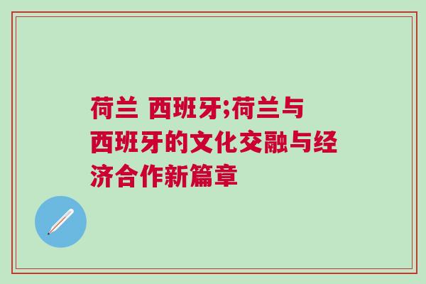 荷蘭 西班牙;荷蘭與西班牙的文化交融與經(jīng)濟(jì)合作新篇章
