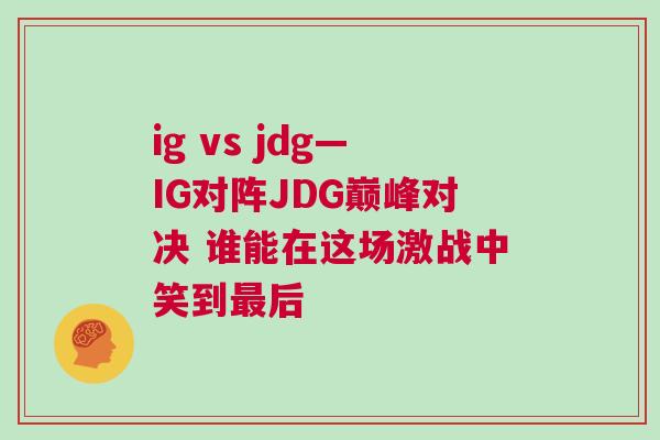 ig vs jdg—IG對(duì)陣JDG巔峰對(duì)決 誰能在這場(chǎng)激戰(zhàn)中笑到最后