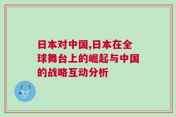 日本對(duì)中國(guó),日本在全球舞臺(tái)上的崛起與中國(guó)的戰(zhàn)略互動(dòng)分析