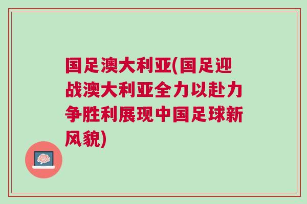國(guó)足澳大利亞(國(guó)足迎戰(zhàn)澳大利亞全力以赴力爭(zhēng)勝利展現(xiàn)中國(guó)足球新風(fēng)貌)