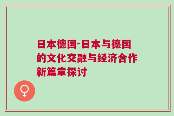 日本德國-日本與德國的文化交融與經(jīng)濟合作新篇章探討