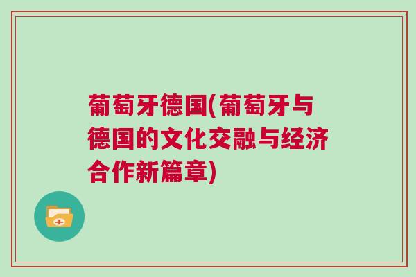 葡萄牙德國(guó)(葡萄牙與德國(guó)的文化交融與經(jīng)濟(jì)合作新篇章)