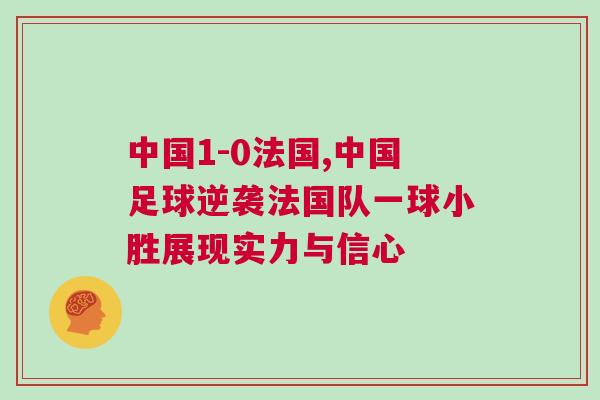 中國1-0法國,中國足球逆襲法國隊(duì)一球小勝展現(xiàn)實(shí)力與信心