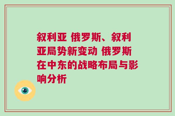 敘利亞 俄羅斯、敘利亞局勢(shì)新變動(dòng) 俄羅斯在中東的戰(zhàn)略布局與影響分析