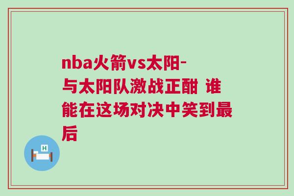 nba火箭vs太陽(yáng)-與太陽(yáng)隊(duì)激戰(zhàn)正酣 誰(shuí)能在這場(chǎng)對(duì)決中笑到最后