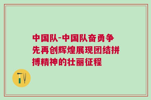 中國(guó)隊(duì)-中國(guó)隊(duì)奮勇爭(zhēng)先再創(chuàng)輝煌展現(xiàn)團(tuán)結(jié)拼搏精神的壯麗征程
