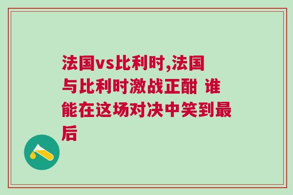 法國(guó)vs比利時(shí),法國(guó)與比利時(shí)激戰(zhàn)正酣 誰(shuí)能在這場(chǎng)對(duì)決中笑到最后