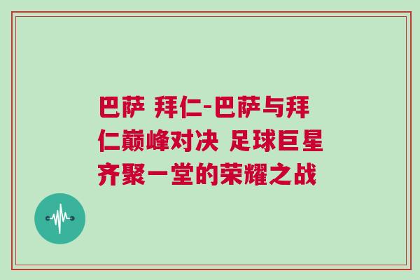 巴薩 拜仁-巴薩與拜仁巔峰對(duì)決 足球巨星齊聚一堂的榮耀之戰(zhàn)