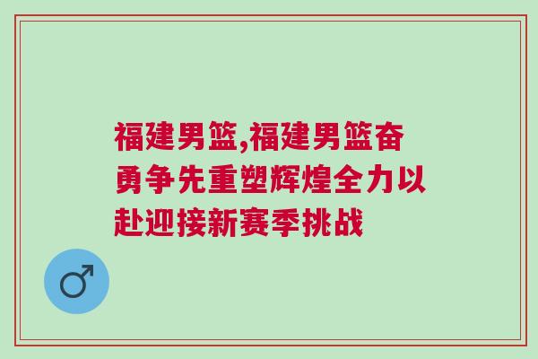 福建男籃,福建男籃奮勇爭先重塑輝煌全力以赴迎接新賽季挑戰(zhàn)