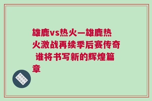 雄鹿vs熱火—雄鹿熱火激戰(zhàn)再續(xù)季后賽傳奇 誰將書寫新的輝煌篇章