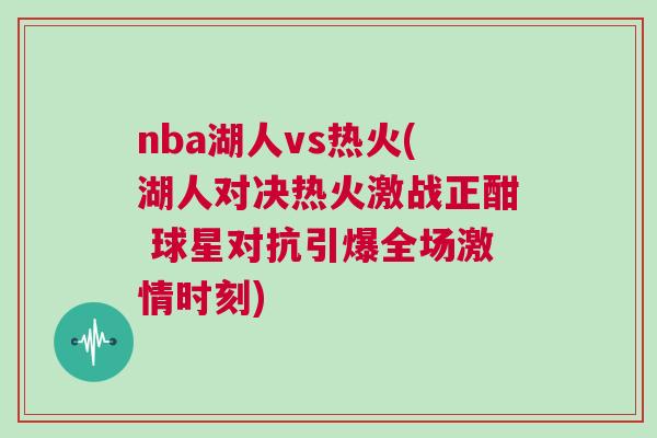 nba湖人vs熱火(湖人對決熱火激戰(zhàn)正酣 球星對抗引爆全場激情時刻)