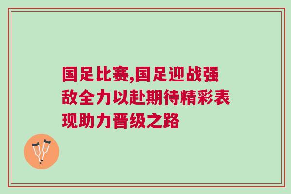國足比賽,國足迎戰(zhàn)強敵全力以赴期待精彩表現(xiàn)助力晉級之路