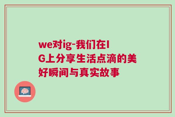 we對ig-我們在IG上分享生活點滴的美好瞬間與真實故事