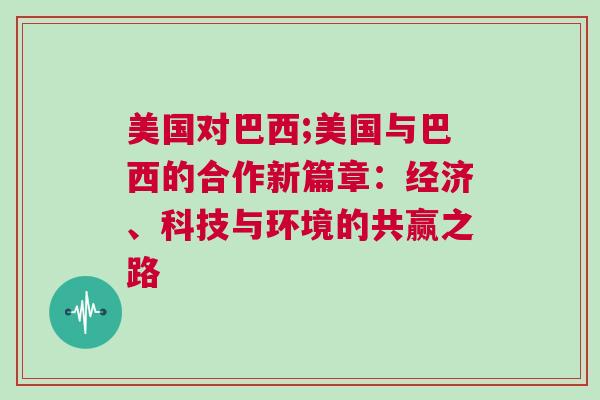 美國(guó)對(duì)巴西;美國(guó)與巴西的合作新篇章：經(jīng)濟(jì)、科技與環(huán)境的共贏之路