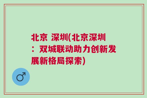 北京 深圳(北京深圳：雙城聯(lián)動(dòng)助力創(chuàng)新發(fā)展新格局探索)