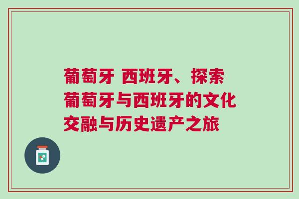 葡萄牙 西班牙、探索葡萄牙與西班牙的文化交融與歷史遺產(chǎn)之旅
