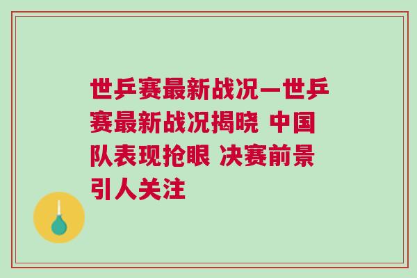 世乒賽最新戰(zhàn)況—世乒賽最新戰(zhàn)況揭曉 中國(guó)隊(duì)表現(xiàn)搶眼 決賽前景引人關(guān)注