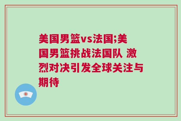 美國男籃vs法國;美國男籃挑戰(zhàn)法國隊 激烈對決引發(fā)全球關(guān)注與期待