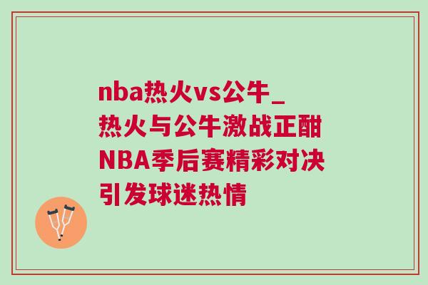 nba熱火vs公牛_熱火與公牛激戰(zhàn)正酣 NBA季后賽精彩對決引發(fā)球迷熱情