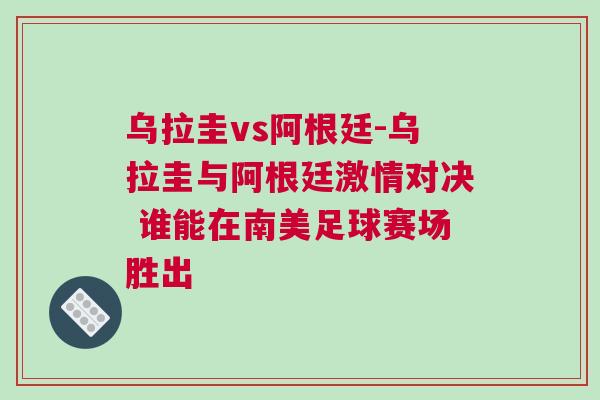 烏拉圭vs阿根廷-烏拉圭與阿根廷激情對(duì)決 誰能在南美足球賽場勝出