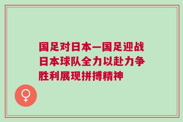 國足對日本—國足迎戰(zhàn)日本球隊(duì)全力以赴力爭勝利展現(xiàn)拼搏精神